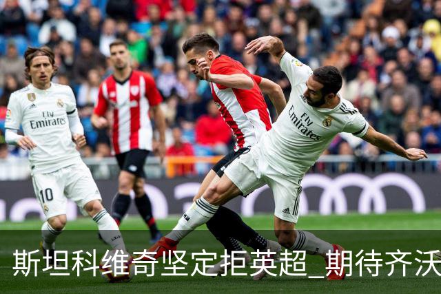 斯坦科维奇坚定拒英超 期待齐沃给予更多机会
